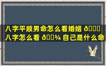 八字平顺男命怎么看婚姻 🐛 「八字怎么看 🌾 自己是什么命」